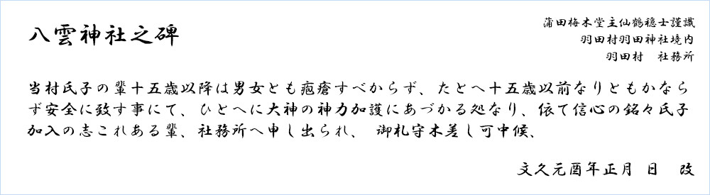 八雲神社之碑 蒲田梅木堂主仙鶴穏士謹識　羽田村羽田神社境内　羽田村　社務所  当村氏子の輩十五歳以降は男女とも疱瘡すべからず、たとへ十五歳以前なりともかならず安全に致す事にて、ひとへに大神の神力加護にあづかる処なり、依て信心の銘々氏子加入の志これある輩、社務所へ申し出られ、 御札守木差し可中候、  文久元酉年正月 日　改